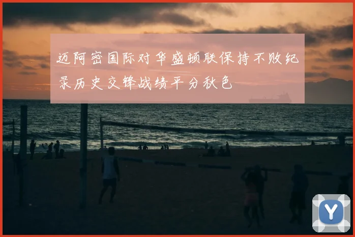 迈阿密国际对华盛顿联保持不败纪录历史交锋战绩平分秋色
