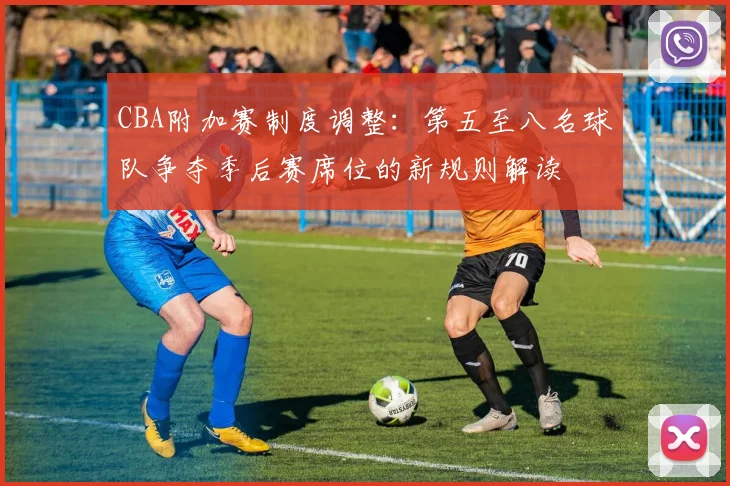 CBA附加赛制度调整：第五至八名球队争夺季后赛席位的新规则解读