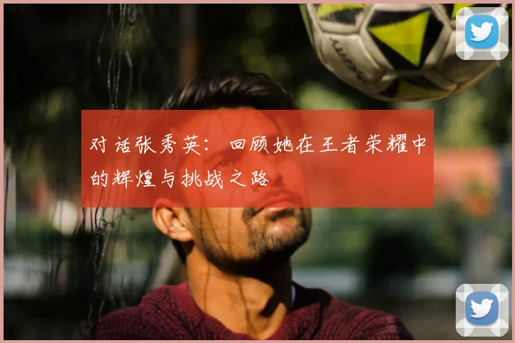 对话张秀英：回顾她在王者荣耀中的辉煌与挑战之路
