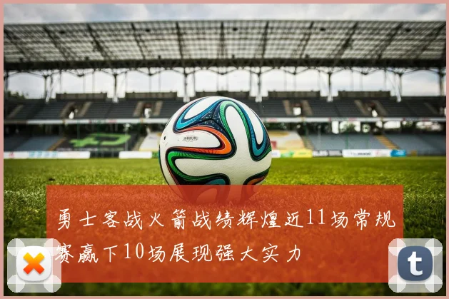 勇士客战火箭战绩辉煌近11场常规赛赢下10场展现强大实力