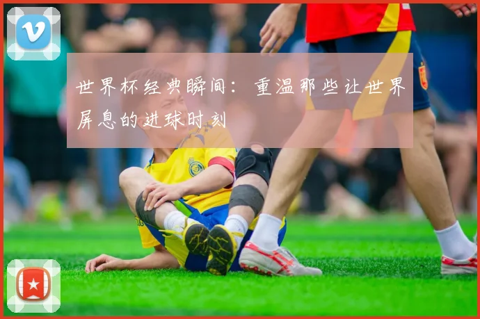 世界杯经典瞬间：重温那些让世界屏息的进球时刻