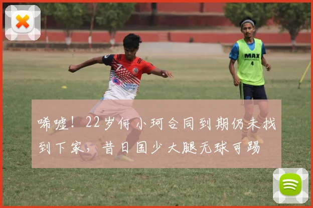 唏嘘!22岁何小珂合同到期仍未找到下家,昔日国少大腿无球可踢