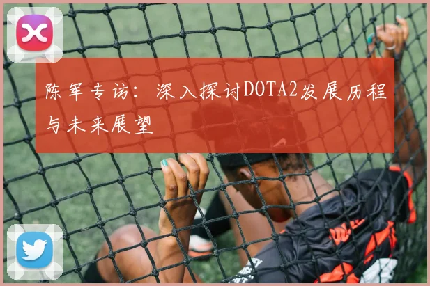 陈军专访：深入探讨DOTA2发展历程与未来展望