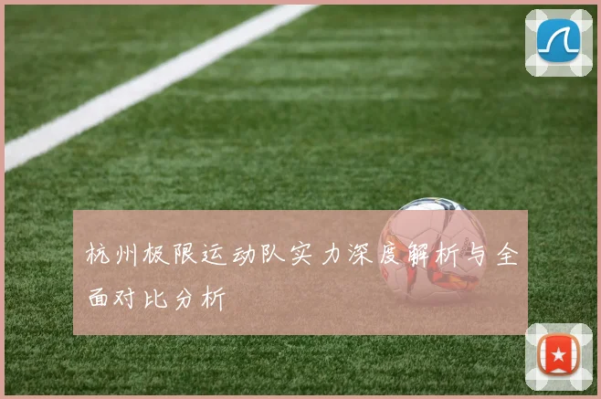 杭州极限运动队实力深度解析与全面对比分析