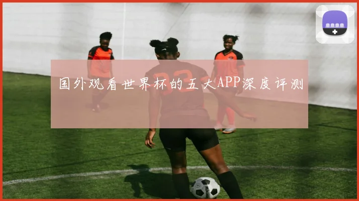 国外观看世界杯的五大APP深度评测