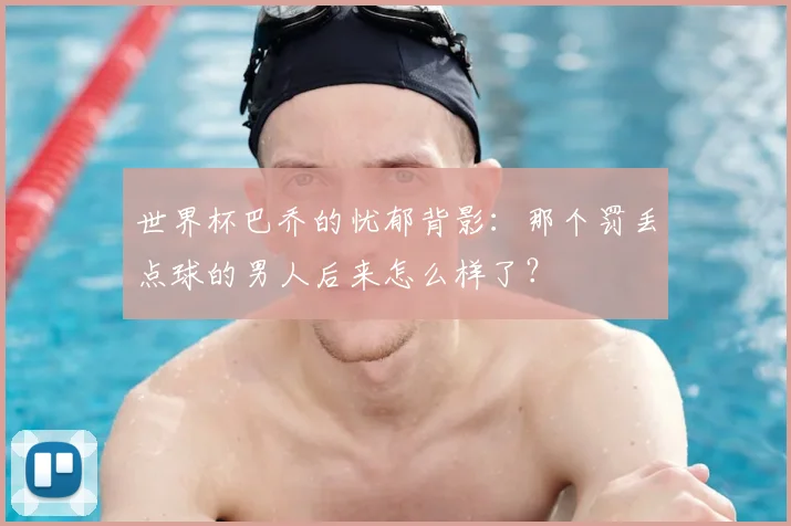 世界杯巴乔的忧郁背影：那个罚丢点球的男人后来怎么样了？