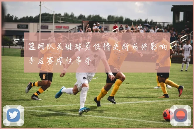 篮网队关键球员伤情更新或将影响季后赛席位争夺