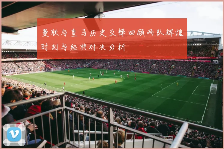 曼联与皇马历史交锋回顾两队辉煌时刻与经典对决分析