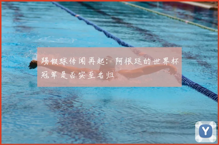 踢假球传闻再起：阿根廷的世界杯冠军是否实至名归