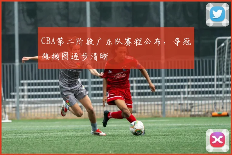 CBA第二阶段广东队赛程公布，争冠路线图逐步清晰