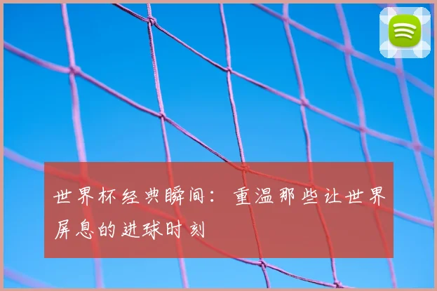 世界杯经典瞬间：重温那些让世界屏息的进球时刻