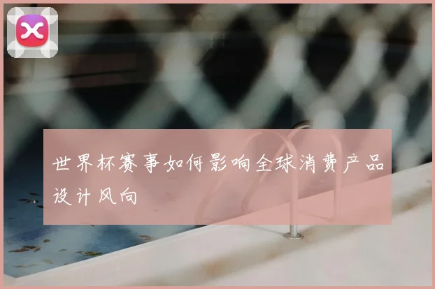 世界杯赛事如何影响全球消费产品设计风向