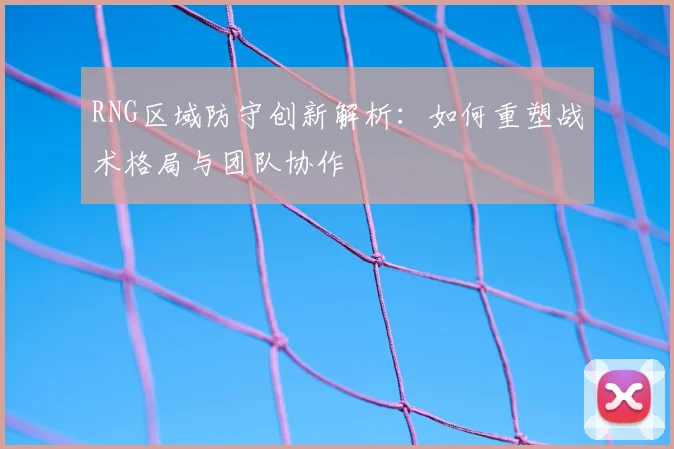 RNG区域防守创新解析：如何重塑战术格局与团队协作