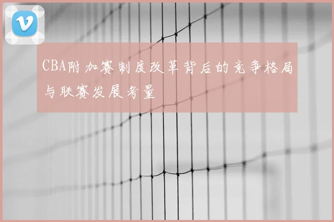CBA附加赛制度改革背后的竞争格局与联赛发展考量