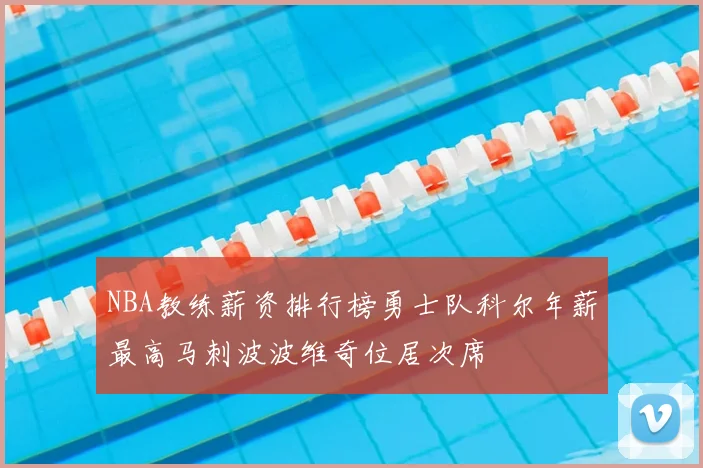 NBA教练薪资排行榜勇士队科尔年薪最高马刺波波维奇位居次席