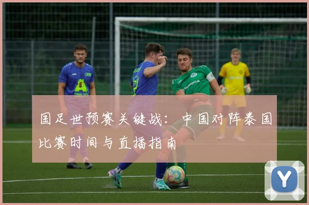 国足世预赛关键战：中国对阵泰国比赛时间与直播指南