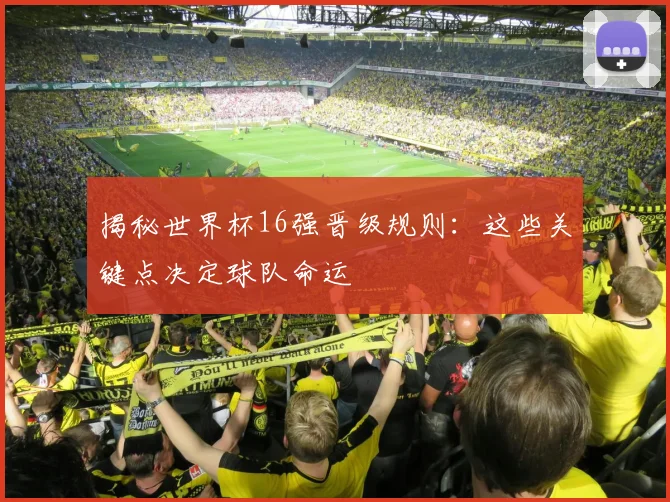 揭秘世界杯16强晋级规则：这些关键点决定球队命运