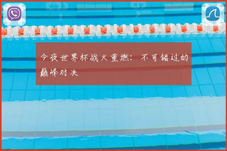 今夜世界杯战火重燃：不可错过的巅峰对决