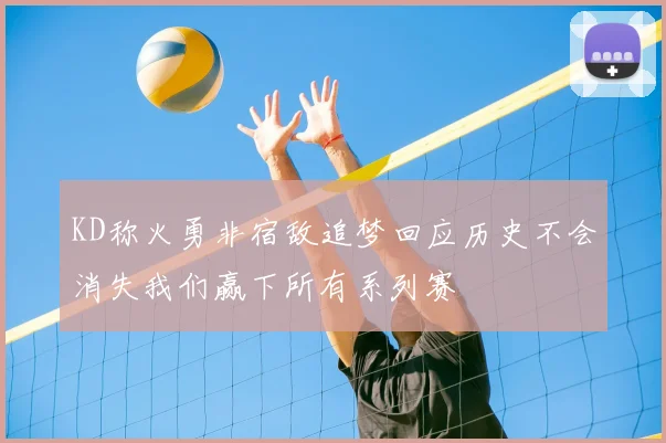 KD称火勇非宿敌追梦回应历史不会消失我们赢下所有系列赛