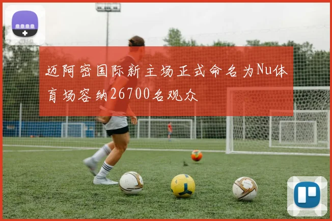 迈阿密国际新主场正式命名为Nu体育场容纳26700名观众