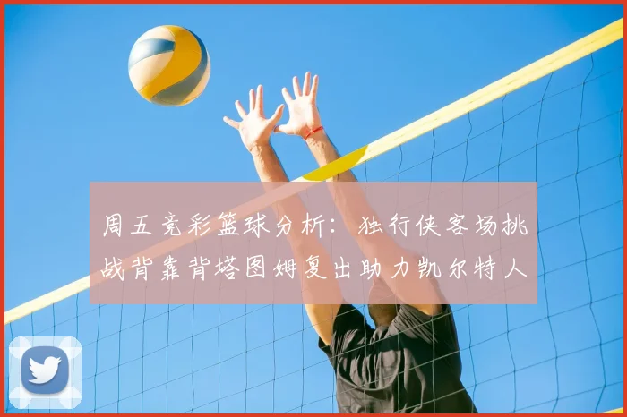 周五竞彩篮球分析：独行侠客场挑战背靠背塔图姆复出助力凯尔特人