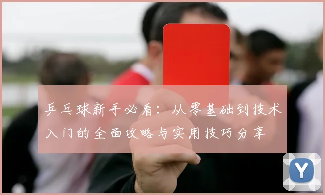 乒乓球新手必看：从零基础到技术入门的全面攻略与实用技巧分享