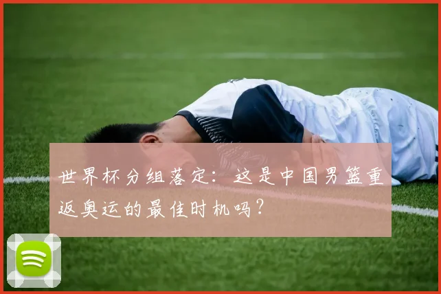 世界杯分组落定：这是中国男篮重返奥运的最佳时机吗？