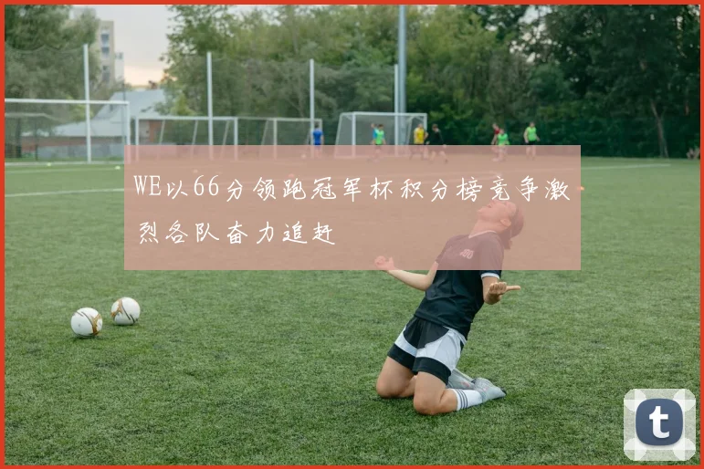 WE以66分领跑冠军杯积分榜竞争激烈各队奋力追赶