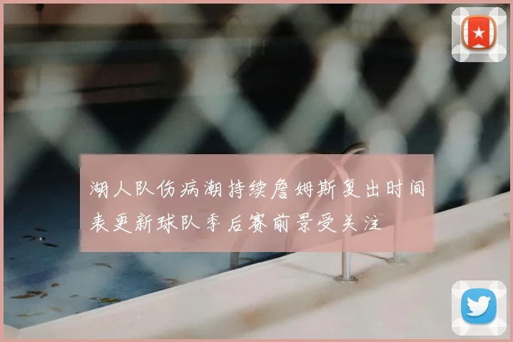 湖人队伤病潮持续詹姆斯复出时间表更新球队季后赛前景受关注