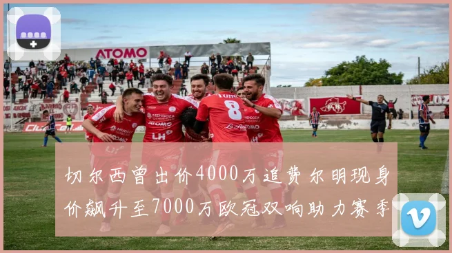 切尔西曾出价4000万追费尔明现身价飙升至7000万欧冠双响助力赛季双10