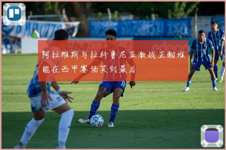 阿拉维斯与拉科鲁尼亚激战正酣谁能在西甲赛场笑到最后