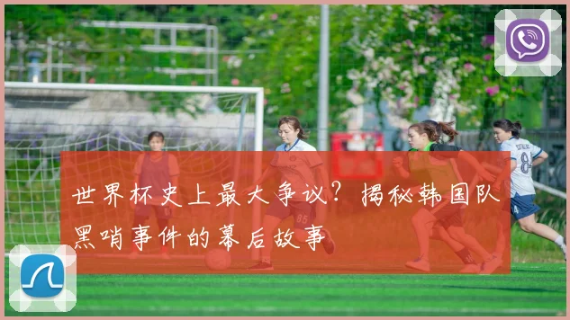 世界杯史上最大争议？揭秘韩国队黑哨事件的幕后故事