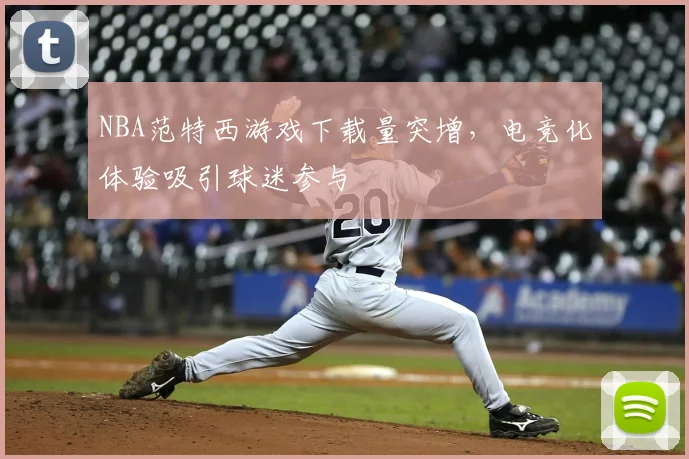 NBA范特西游戏下载量突增，电竞化体验吸引球迷参与