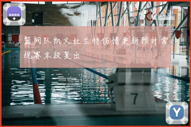 篮网队凯文杜兰特伤情更新预计常规赛末段复出