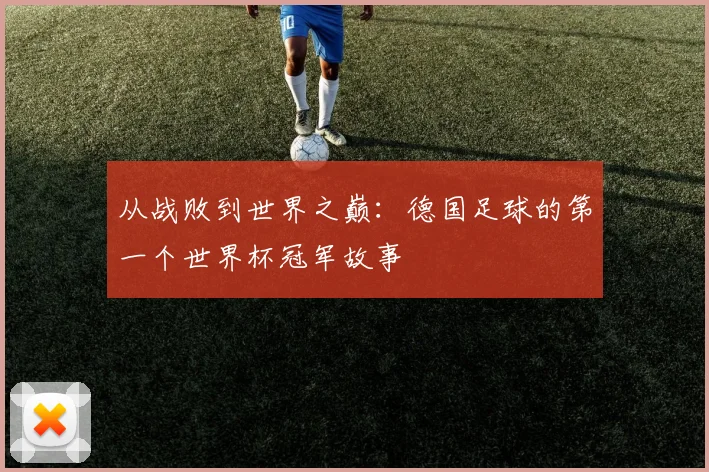 从战败到世界之巅：德国足球的第一个世界杯冠军故事