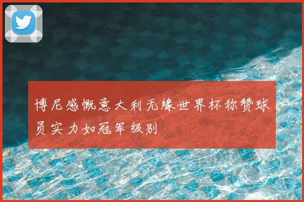 博尼感慨意大利无缘世界杯称赞球员实力如冠军级别