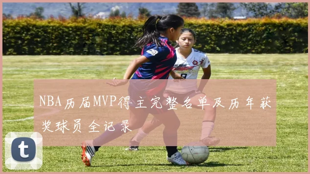 NBA历届MVP得主完整名单及历年获奖球员全记录