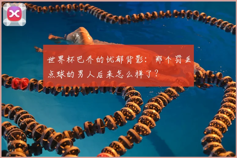 世界杯巴乔的忧郁背影：那个罚丢点球的男人后来怎么样了？