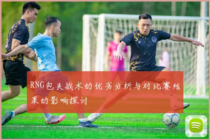 RNG包夹战术的优劣分析与对比赛结果的影响探讨