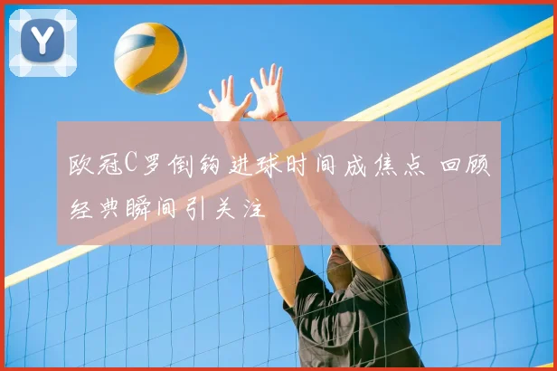欧冠C罗倒钩进球时间成焦点 回顾经典瞬间引关注