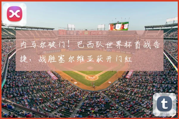 内马尔破门！巴西队世界杯首战告捷，战胜塞尔维亚获开门红