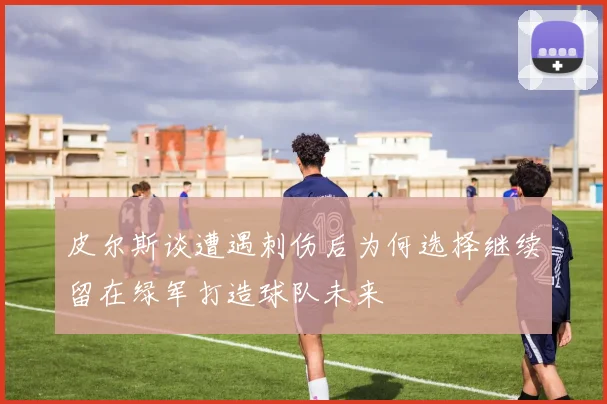 皮尔斯谈遭遇刺伤后为何选择继续留在绿军打造球队未来