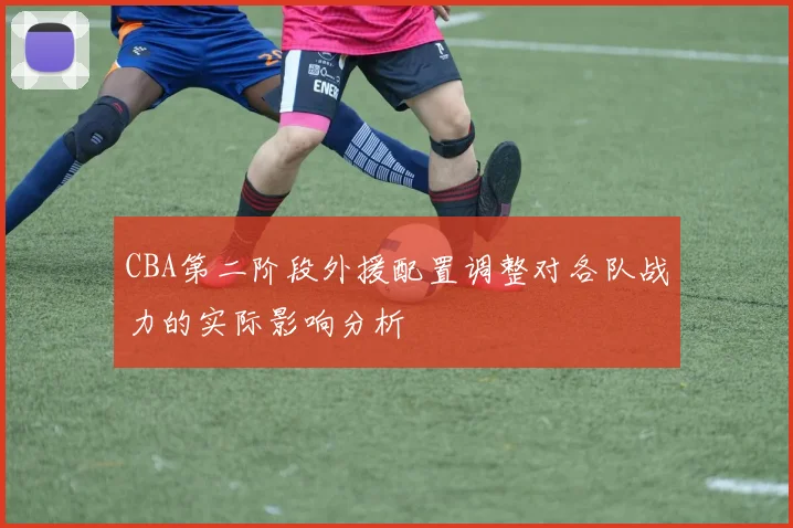 CBA第二阶段外援配置调整对各队战力的实际影响分析