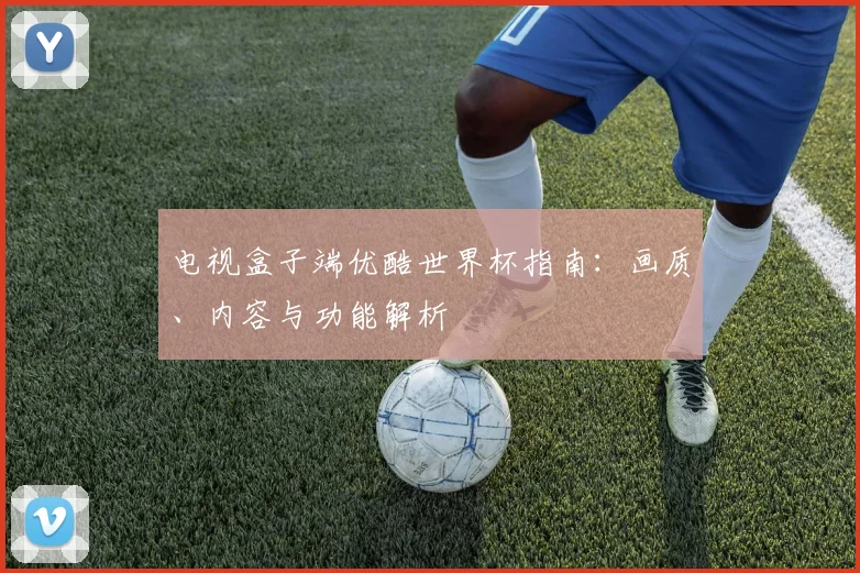 电视盒子端优酷世界杯指南：画质、内容与功能解析