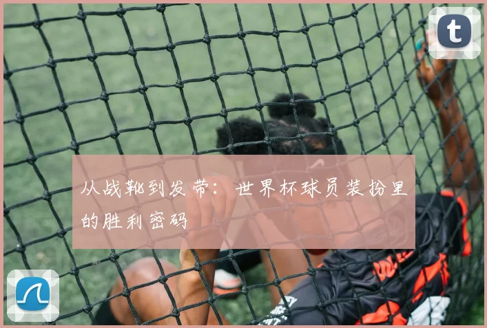 从战靴到发带：世界杯球员装扮里的胜利密码