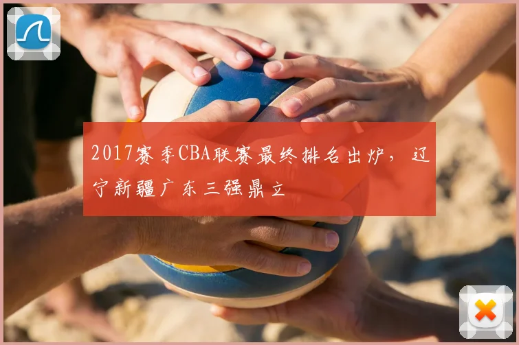 2017赛季CBA联赛最终排名出炉,辽宁新疆广东三强鼎立