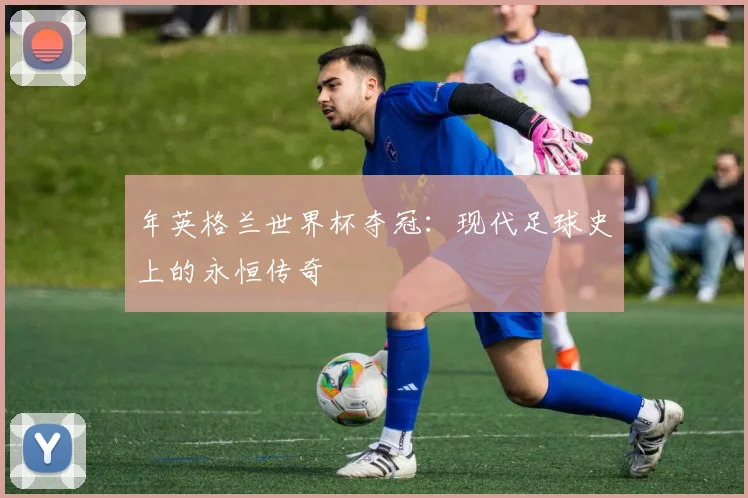 年英格兰世界杯夺冠：现代足球史上的永恒传奇