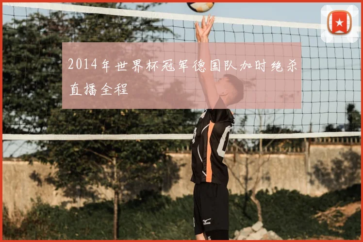 2014年世界杯冠军德国队加时绝杀直播全程