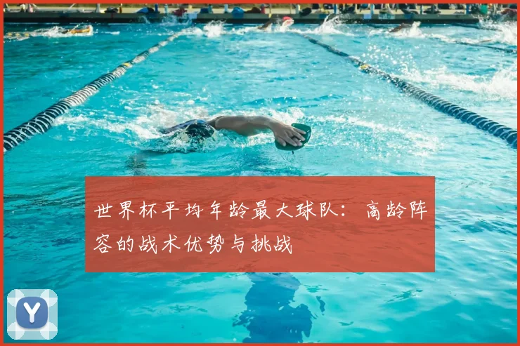 世界杯平均年龄最大球队：高龄阵容的战术优势与挑战