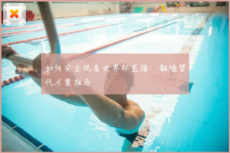 如何安全观看世界杯直播：翻墙替代方案推荐
